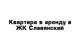 Квартира в аренду в ЖК Славянский